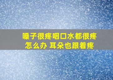 嗓子很疼咽口水都很疼怎么办 耳朵也跟着疼